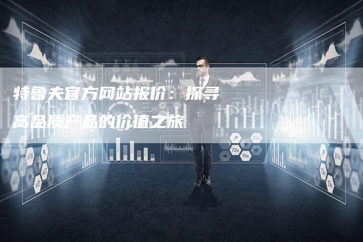 特鲁夫官方网站报价:探寻高品质产品的价值之旅-链接买卖平台