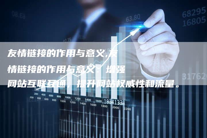 友情链接的作用与意义,友情链接的作用与意义：增强网站互联互通，提升网站权威性和流量。