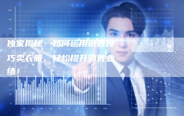 独家揭秘:如何运用销售技巧卖衣服,轻松提升销售业绩!-链接买卖平台