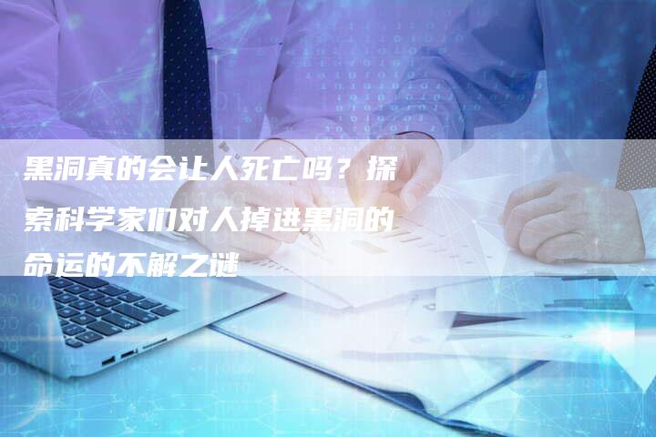 黑洞真的会让人死亡吗?探索科学家们对人掉进黑洞的命运的不解之谜-链接买卖平台