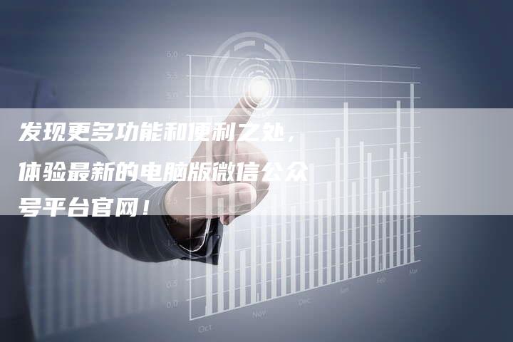 发现更多功能和便利之处，体验最新的电脑版微信公众号平台官网！