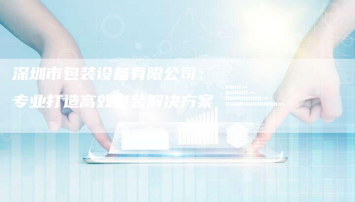 深圳市包装设备有限公司:专业打造高效包装解决方案-链接买卖平台