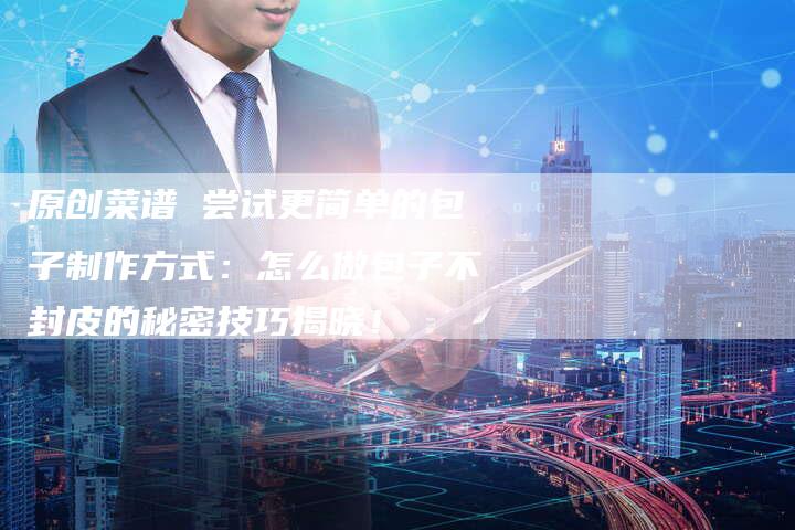 原创菜谱 尝试更简单的包子制作方式:怎么做包子不封皮的秘密技巧揭晓!-链接买卖平台