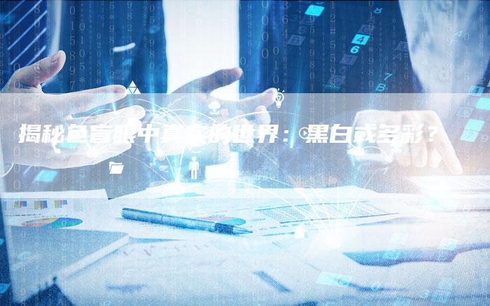 揭秘色盲眼中真实的世界:黑白或多彩?-链接买卖平台