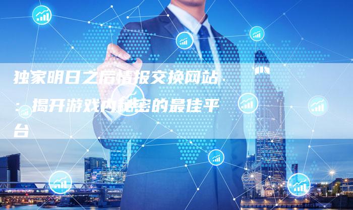 独家明日之后情报交换网站:揭开游戏内秘密的最佳平台-链接买卖平台