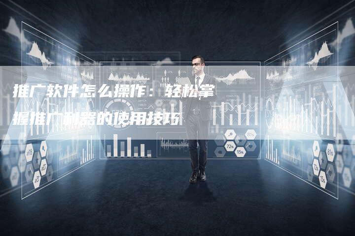 推广软件怎么操作:轻松掌握推广利器的使用技巧-链接买卖平台