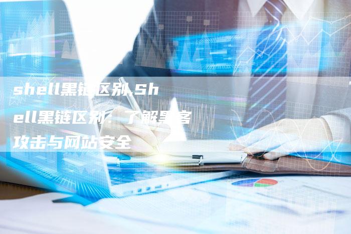 shell黑链区别,Shell黑链区别:了解黑客攻击与网站安全-链接买卖平台