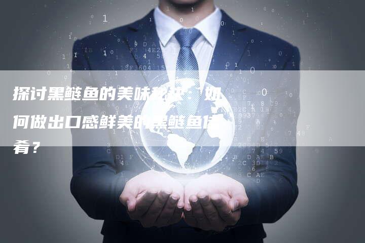 探讨黑鲢鱼的美味秘诀:如何做出口感鲜美的黑鲢鱼佳肴?-链接买卖平台