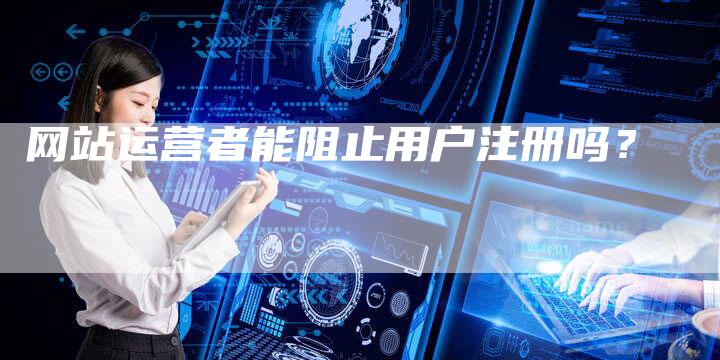 网站运营者能阻止用户注册吗?-链接买卖平台