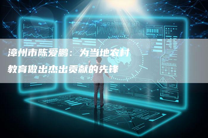 漳州市陈爱鹏:为当地农村教育做出杰出贡献的先锋-链接买卖平台