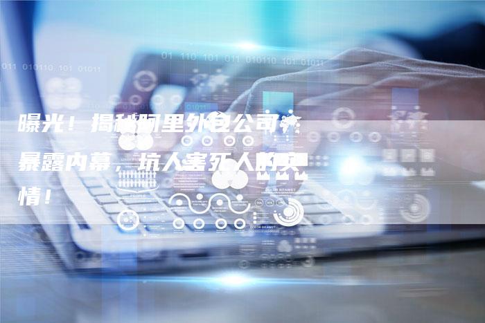 曝光!揭秘阿里外包公司:暴露内幕,坑人害死人的实情!-链接买卖平台