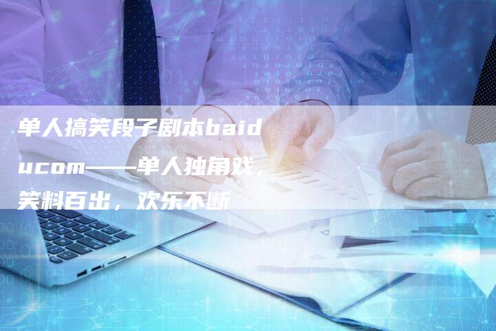 单人搞笑段子剧本baiducom——单人独角戏,笑料百出,欢乐不断-链接买卖平台