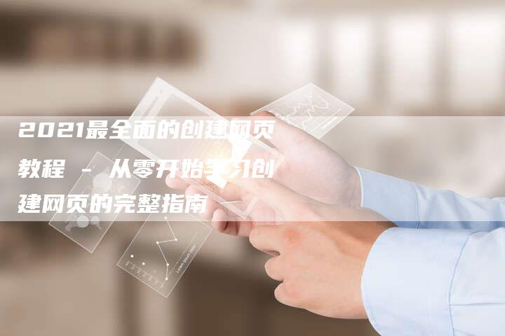 2021最全面的创建网页教程 - 从零开始学习创建网页的完整指南