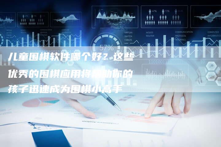 儿童围棋软件哪个好?这些优秀的围棋应用将帮助你的孩子迅速成为围棋小高手-链接买卖平台