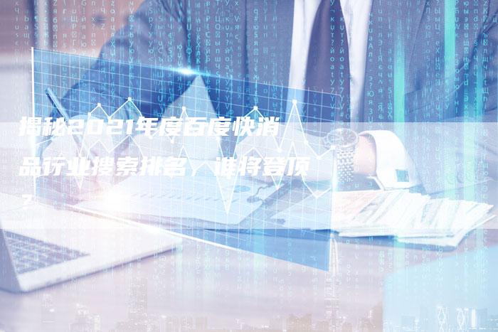揭秘2021年度百度快消品行业搜索排名，谁将登顶？