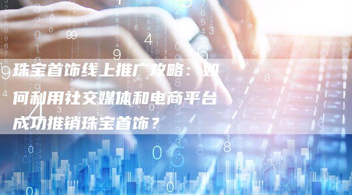 珠宝首饰线上推广攻略：如何利用社交媒体和电商平台成功推销珠宝首饰？