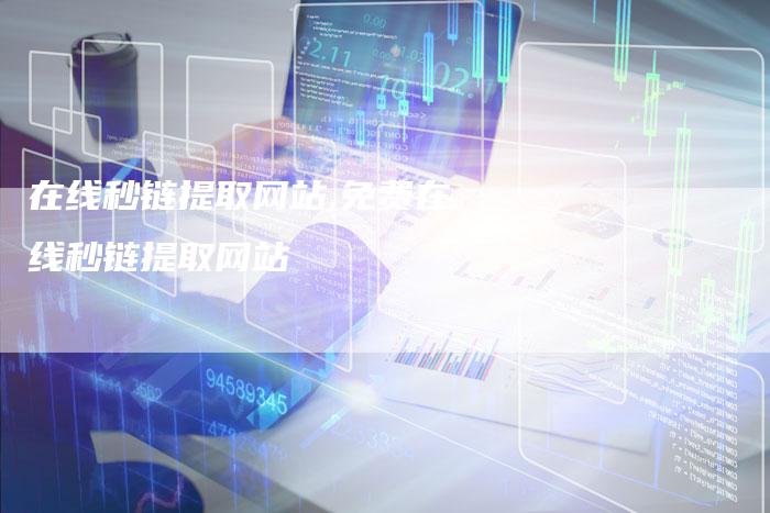 在线秒链提取网站,免费在线秒链提取网站-链接买卖平台