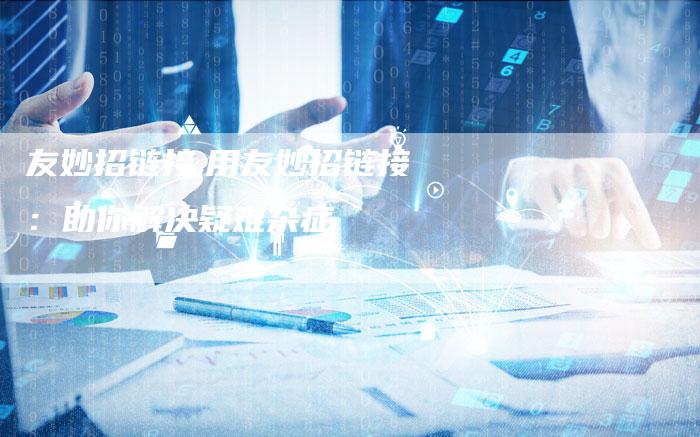 友妙招链接,用友妙招链接:助你解决疑难杂症-链接买卖平台