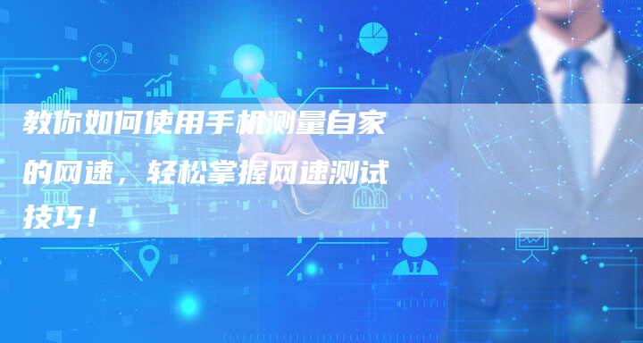 教你如何使用手机测量自家的网速，轻松掌握网速测试技巧！