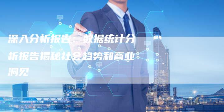 深入分析报告:数据统计分析报告揭秘社会趋势和商业洞见-链接买卖平台