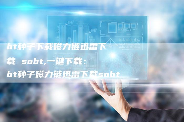 bt种子下载磁力链迅雷下载 sobt,一键下载:bt种子磁力链迅雷下载sobt-链接买卖平台