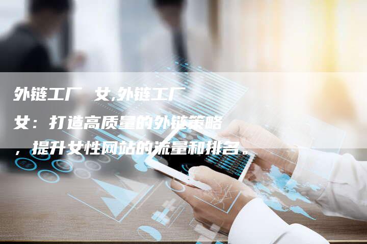 外链工厂 女,外链工厂 女：打造高质量的外链策略，提升女性网站的流量和排名。