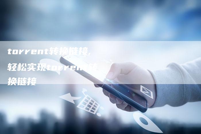 torrent转换链接,轻松实现torrent转换链接-链接买卖平台