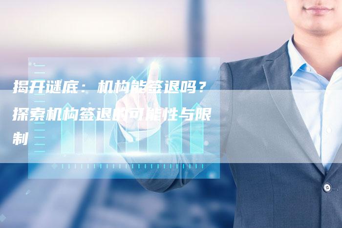 揭开谜底:机构能签退吗?探索机构签退的可能性与限制-链接买卖平台