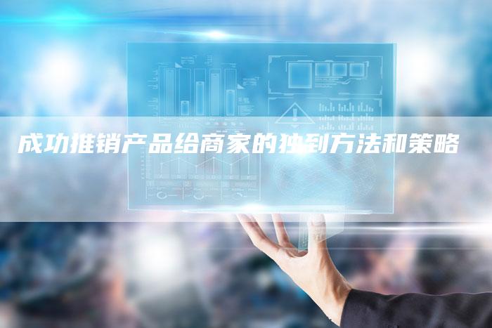 成功推销产品给商家的独到方法和策略-链接买卖平台