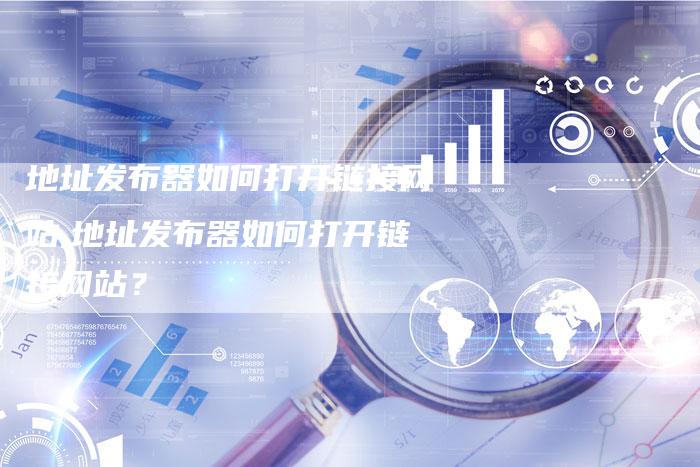 地址发布器如何打开链接网站,地址发布器如何打开链接网站?-链接买卖平台