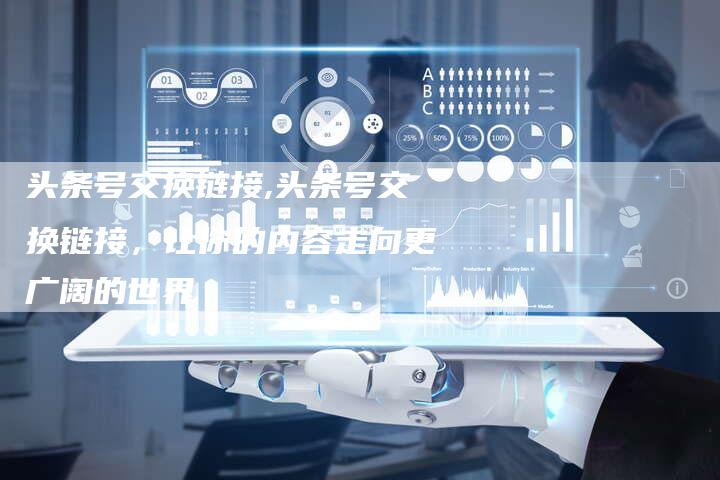 头条号交换链接,头条号交换链接，让你的内容走向更广阔的世界