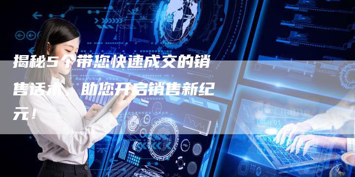 揭秘5个带您快速成交的销售话术，助您开启销售新纪元！