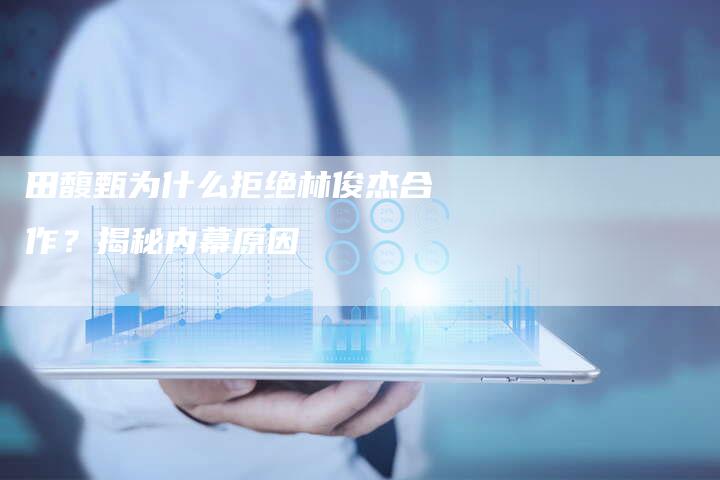 田馥甄为什么拒绝林俊杰合作?揭秘内幕原因-链接买卖平台