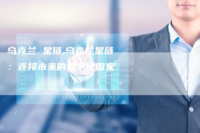 乌克兰 星链,乌克兰星链:连接未来的数字化国家-链接买卖平台