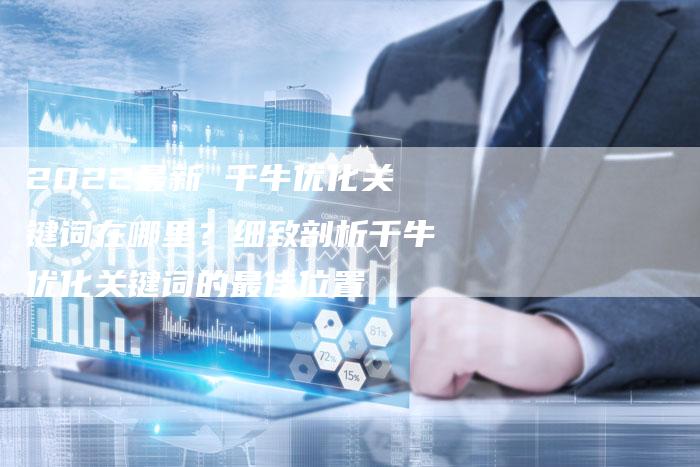 2022最新 千牛优化关键词在哪里？细致剖析千牛优化关键词的最佳位置