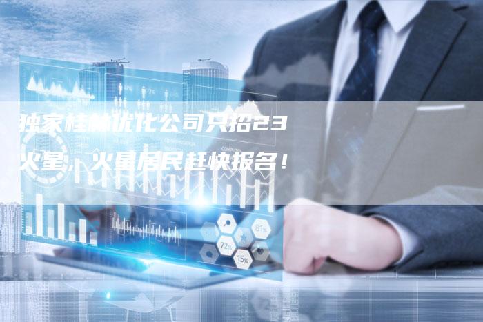 独家桂林优化公司只招23火星,火星居民赶快报名!-链接买卖平台