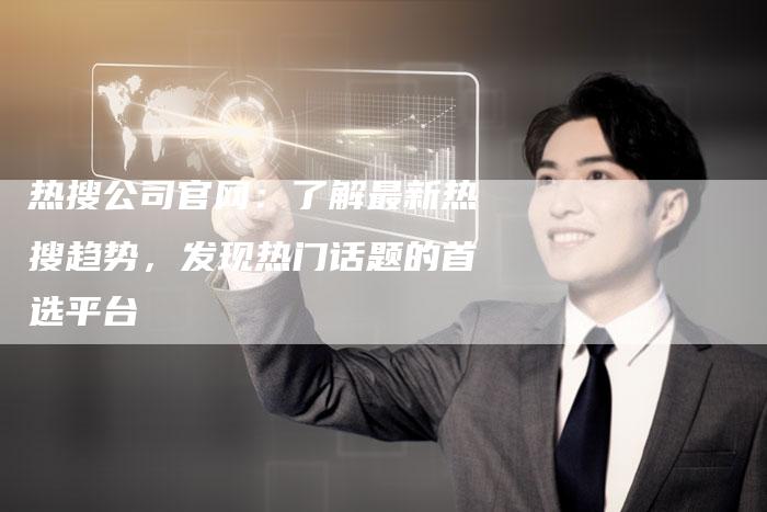 热搜公司官网：了解最新热搜趋势，发现热门话题的首选平台