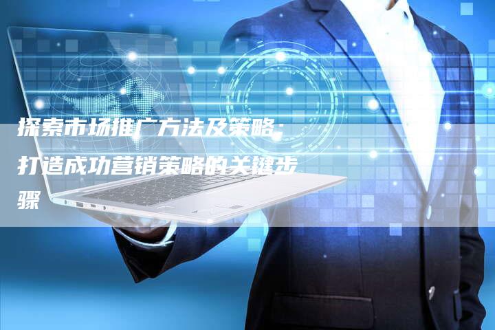 探索市场推广方法及策略:打造成功营销策略的关键步骤-链接买卖平台
