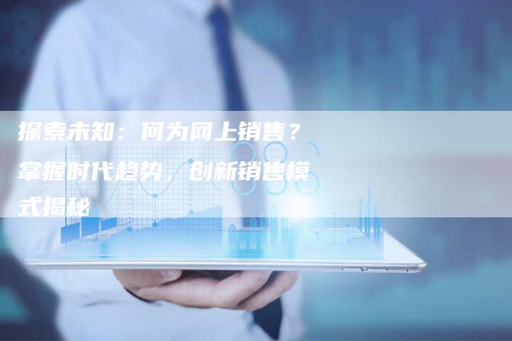 探索未知:何为网上销售?掌握时代趋势,创新销售模式揭秘-链接买卖平台