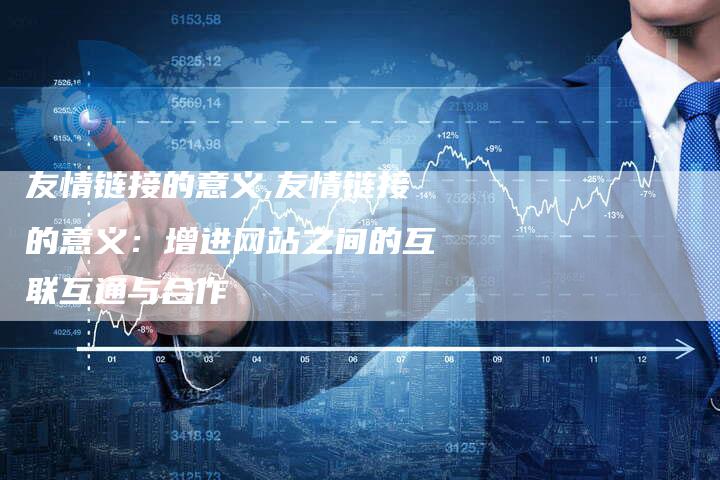 友情链接的意义,友情链接的意义：增进网站之间的互联互通与合作
