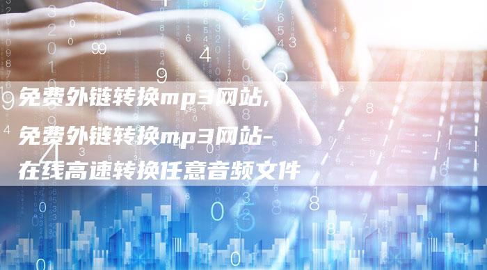 免费外链转换mp3网站,免费外链转换mp3网站-在线高速转换任意音频文件