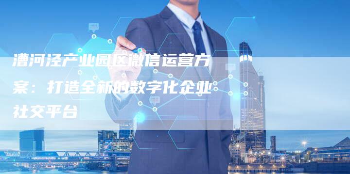 漕河泾产业园区微信运营方案:打造全新的数字化企业社交平台-链接买卖平台
