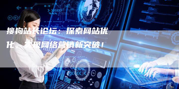搜狗站长论坛：探索网站优化，实现网络营销新突破！