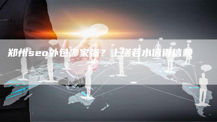 郑州seo外包哪家强?上缮若水值得信赖-链接买卖平台