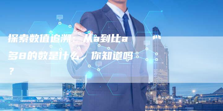 探索数值追溯:从a到比a多8的数是什么,你知道吗?-链接买卖平台