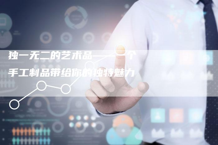 独一无二的艺术品——一个手工制品带给你的独特魅力-链接买卖平台
