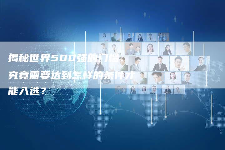 揭秘世界500强的门槛:究竟需要达到怎样的条件才能入选?-链接买卖平台