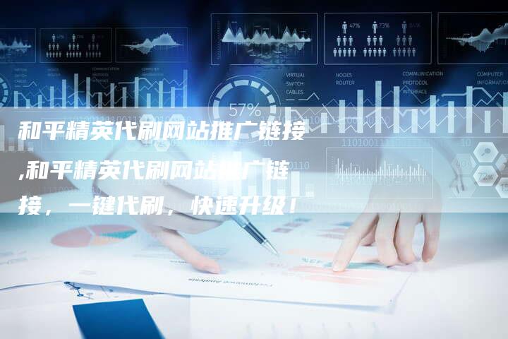 和平精英代刷网站推广链接,和平精英代刷网站推广链接，一键代刷，快速升级！