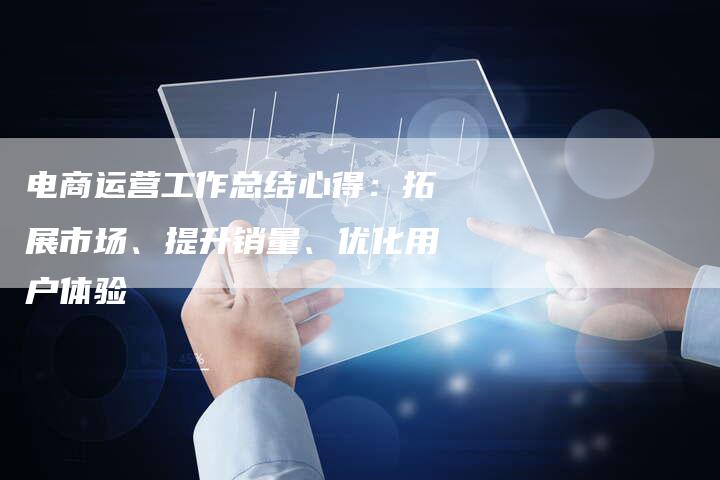 电商运营工作总结心得：拓展市场、提升销量、优化用户体验