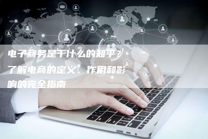 电子商务是干什么的知乎?了解电商的定义、作用和影响的完全指南-链接买卖平台